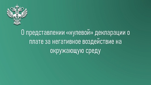 Северное межрегиональное управление Росприроднадзора направляет позицию Министерства природных ресурсов и экологии Российской Федерации о представлении «нулевой» декларации о плате за негативное воздействие на окружающую среду..